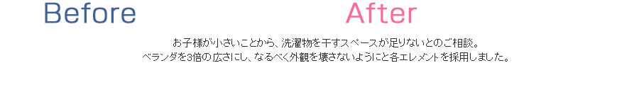 お子様が小さいことから、洗濯物を干すスペースが
足りないとのご相談。
ベランダを3倍の広さにし、なるべく外観を壊さないようにと各エレメントを採用しました。